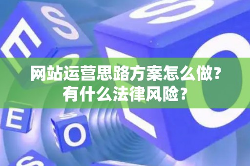 网站运营思路方案怎么做？有什么法律风险？