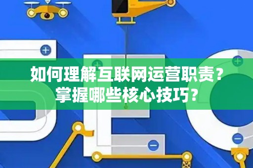 如何理解互联网运营职责？掌握哪些核心技巧？