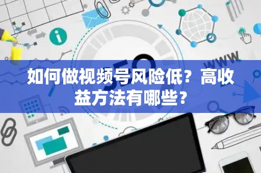 如何做视频号风险低？高收益方法有哪些？