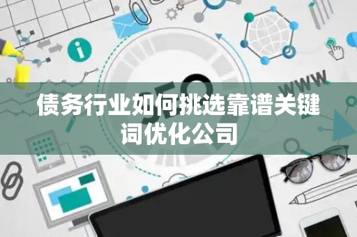 债务行业如何挑选靠谱关键词优化公司