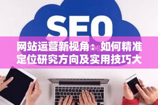 网站运营新视角：如何精准定位研究方向及实用技巧大放送