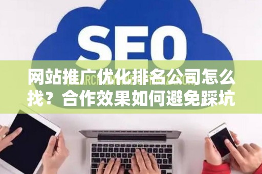 网站推广优化排名公司怎么找？合作效果如何避免踩坑？