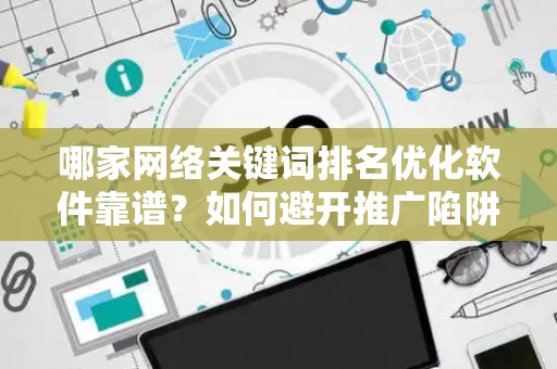 哪家网络关键词排名优化软件靠谱？如何避开推广陷阱妙招？