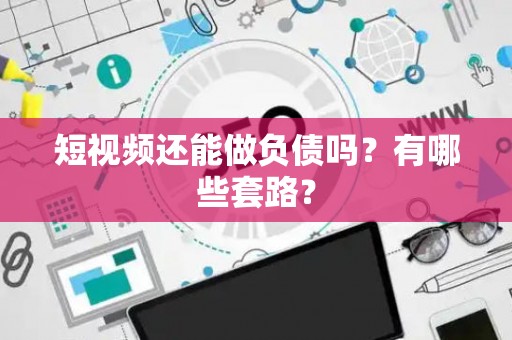 短视频还能做负债吗？有哪些套路？