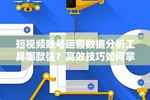 短视频账号运营数据分析工具哪款强？高效技巧如何掌握？