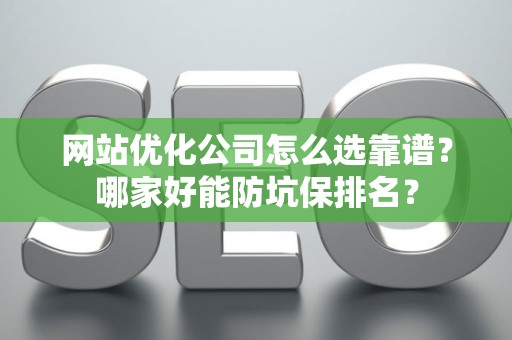 网站优化公司怎么选靠谱？哪家好能防坑保排名？