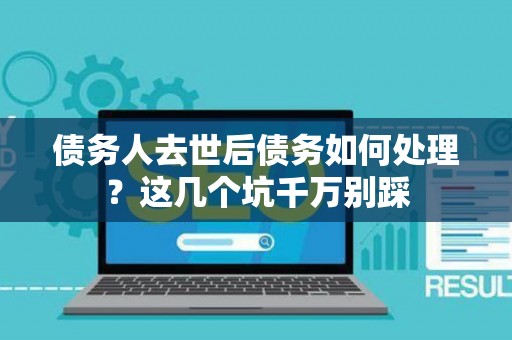 债务人去世后债务如何处理？这几个坑千万别踩
