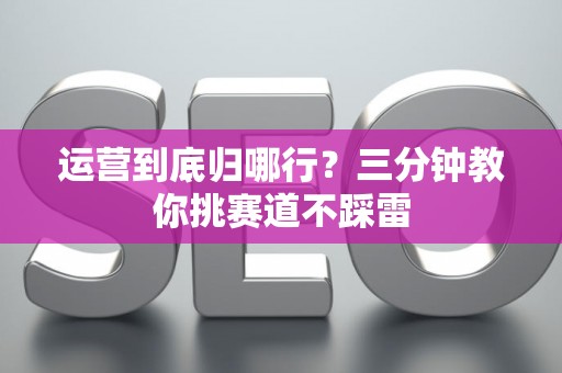 运营到底归哪行？三分钟教你挑赛道不踩雷